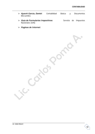 CONTABILIDAD


           Ayaviri García, Daniel;   Contabilidad   Básica    y        Documentos
            Mercantiles

           Guía de Formularios Impositivos;            Servicio   de    Impuestos
            Nacionales (SIN)

           Paginas de Internet.




Lic. Carlos Poma A.

                                                                                     58
 