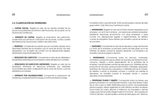 65656868
inmediata total o parcialmente. Entre las principales cuentas de este
grupo están: Caja, Bancos y Cuentas por cobrar.
a INVERSIONES: Registra el valor de los Títulos Valores adquiridos por la
empresa, con el fin de mantener una reserva secundaria de liquidez,
establecer relaciones económicas con otras empresas, o para
cumplir con disposiciones legales o reglamentarias. Se debitan
cuando se adquieren Títulos Valores y se acredita cuando se vende o
se cancelan.
a DEUDORES: Comprende el valor de las deudas a cargo de terceros
y a favor de la empresa, la principal cuenta de este grupo es la de
Clientes. Se debita cuando le quedan deviendo a la empresa y se
acredita cuando le pagan o abonan.
a INVENTARIOS: Comprende todos los artículos, materiales,
suministros y productos que se utilizan en procesos de transformación,
consumo, alquiler o venta dependiendo de la actividad de la
empresa. Las principales cuentas de este grupo son: Materias primas,
productos en proceso, productos terminados, materiales, respuestos,
inventario de mercancías y repuestos y materiales primas en transito.
Se debitan cuando la empresa compra o cuando sus clientes le
devuelven, se acredita cuando la empresa vende o cuando
devuelve a los proveedores.
a PROPIEDAD PLANTA Y EQUIPO: Comprende todos los bienes que
posee la empresa con carácter permanente, cuya vida útil sea mayor
de un año y que no estén destinados para la venta. Las propiedades
planta y equipo, deben registrarse al costo histórico es decir, se deben
incluir todos los costos directos e indirectos, los impuestos y demás
cargos que forman parte integral hasta el momento de la puesta en
marcha del bien. Las principales cuentas de este grupo son: Terrenos,
3.5. CLASIFICACIÓN DEL PATRIMONIO.
a CAPITAL SOCIAL: Registra el valor de los aportes iniciales de los
socios y los posteriores aumentos o disminuciones, de acuerdo con la
Escritura de Constitución.
a SUPERAVIT DE CAPITAL: Registra el incremento del patrimonio,
ocasionado por primas en colocación de acciones, cuotas o partes
de interés social, donaciones, crédito mercantil y otros.
a RESERVAS: Comprende los valores que por mandato expreso de la
Asamblea General de Accionistas o por la Junta de Socios, han sido
apropiados, con el objeto de cumplir con las disposiciones legales,
estatutarias o para fines específicos.
a RESULTADO DEL EJERCICIO: Comprende el valor de las utilidades o
las pérdidas obtenidas por la empresa a cierre del ejercicio contable.
a RESULTADOS DE EJERCICIOS ANTERIORES: Registra el valor de los
resultados obtenidos en ejercicios anteriores, por utilidades
acumuladas que esten a disposición de la Junta de Socios, o por las
pérdidas acumuladas.
a SUPERAVIT POR VALORIZACIONES: Comprende la valorización de
inversiones, propiedad planta y equipo y activos recibidos en pago.
CONTABILIDAD BÁSICA CONTABILIDAD BÁSICA
 