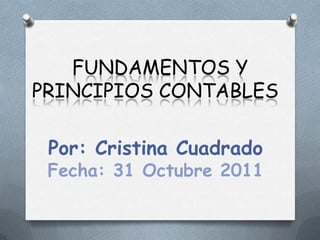 FUNDAMENTOS Y
PRINCIPIOS CONTABLES

 Por: Cristina Cuadrado
 Fecha: 31 Octubre 2011
 