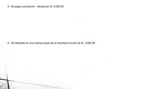 3.- Se paga una factura – deuda por S/. 2,000.00
4.- Se deposita en una cuenta propia de la empresa la suma de S/. 3,000.00
 