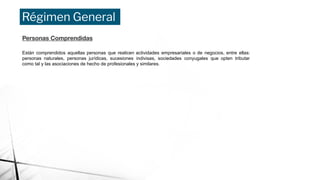 Régimen General
Personas Comprendidas
Están comprendidos aquellas personas que realicen actividades empresariales o de negocios, entre ellas:
personas naturales, personas jurídicas, sucesiones indivisas, sociedades conyugales que opten tributar
como tal y las asociaciones de hecho de profesionales y similares.
 