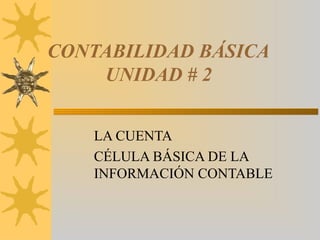 CONTABILIDAD BÁSICA
    UNIDAD # 2


   LA CUENTA
   CÉLULA BÁSICA DE LA
   INFORMACIÓN CONTABLE
 