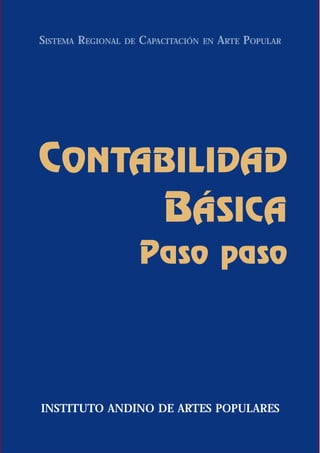 SISTEMA REGIONAL   DE   CAPACITACIÓN   EN   ARTE POPULAR




CONTABILIDAD
     BÁSICA
                        Paso paso



INSTITUTO ANDINO DE ARTES POPULARES
 