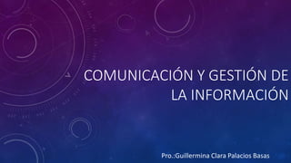 COMUNICACIÓN Y GESTIÓN DE
LA INFORMACIÓN
Pro.:Guillermina Clara Palacios Basas
 