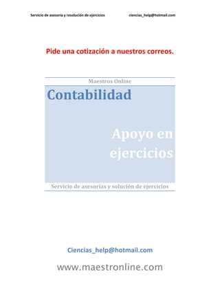 Servicio de asesoría y resolución de ejercicios ciencias_help@hotmail.com 
www.maestronline.com 
Pide una cotización a nuestros correos. 
Maestros Online Contabilidad Apoyo en ejercicios 
Servicio de asesorías y solución de ejercicios 
Ciencias_help@hotmail.com  