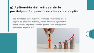 g) Aplicación del método de la
participación para inversiones de capital
Las Entidades que hubieran realizado inversiones en el
capital de Empresas Públicas, tienen influencia significativa
sobre dichas empresas, cuando posean una participación
accionaria mayor al 20%.
 