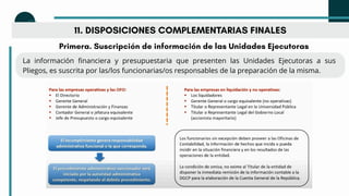 11. DISPOSICIONES COMPLEMENTARIAS FINALES
Primera. Suscripción de información de las Unidades Ejecutoras
La información financiera y presupuestaria que presenten las Unidades Ejecutoras a sus
Pliegos, es suscrita por las/los funcionarias/os responsables de la preparación de la misma.
 