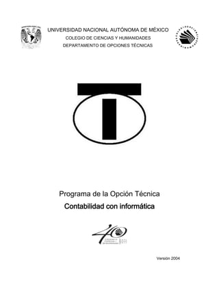 UNIVERSIDAD NACIONAL AUTÓNOMA DE MÉXICO
COLEGIO DE CIENCIAS Y HUMANIDADES
DEPARTAMENTO DE OPCIONES TÉCNICAS
Programa de la Opción Técnica
Contabilidad con informática
Versión 2004
 