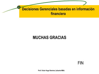 Decisiones Gerenciales basadas en información financiera MUCHAS GRACIAS FIN Prof. Víctor Hugo Ramírez Lafuente MBA. 