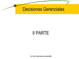 Decisiones Gerenciales II PARTE Prof. Víctor Hugo Ramírez Lafuente MBA. 