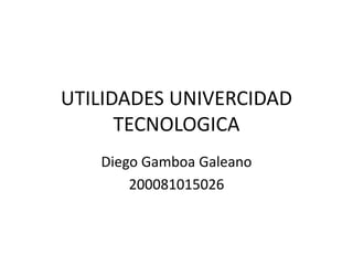 UTILIDADES UNIVERCIDAD
      TECNOLOGICA
   Diego Gamboa Galeano
       200081015026
 