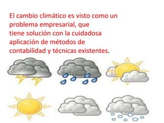 El cambio climático es visto como un
problema empresarial, que
tiene solución con la cuidadosa
aplicación de métodos de
contabilidad y técnicas existentes.
 