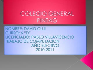 COLEGIO GENERAL PINTAG NOMBRE: DAVID CUJI CURSO: 6 “D” LICENCIADO: PABLO VILLAVICENCIO TRABAJO DE COMPUTACION AÑO ELECTIVO  2010-2011 