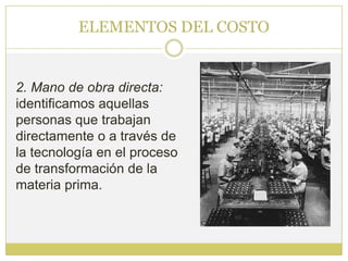 ELEMENTOS DEL COSTO


2. Mano de obra directa:
identificamos aquellas
personas que trabajan
directamente o a través de
la tecnología en el proceso
de transformación de la
materia prima.
 