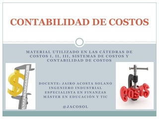 CONTABILIDAD DE COSTOS
MATERIAL UTILIZADO EN LAS CÁTEDRAS DE
COSTOS I, II, III, SISTEMAS DE COSTOS Y
CONTABILIDAD DE COSTOS

DOCENTE: JAIRO ACOSTA SOLANO
INGENIERO INDUSTRIAL
ESPECIALISTA EN FINANZAS
MÁSTER EN EDUCACIÓN Y TIC

@JACOSOL

 