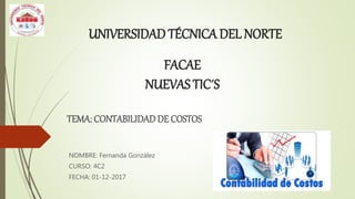 UNIVERSIDAD TÉCNICA DEL NORTE
NOMBRE: Fernanda González
CURSO: 4C2
FECHA: 01-12-2017
FACAE
NUEVAS TIC´S
TEMA: CONTABILIDAD DE COSTOS
 