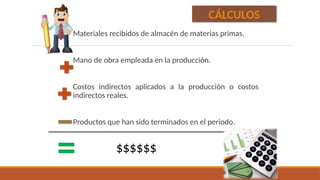 Materiales recibidos de almacén de materias primas.
Mano de obra empleada en la producción.
Costos indirectos aplicados a la producción o costos
indirectos reales.
Productos que han sido terminados en el periodo.
$$$$$$
CÁLCULOS
 