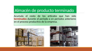 Almacén de producto terminado
Acumula el costo de los artículos que han sido
terminados durante el periodo o en periodos anteriores
en el proceso productivo de la empresa.
 