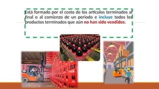 Está formado por el costo de los artículos terminados al
final o al comienzo de un periodo e incluye todos los
productos terminados que aún no han sido vendidos.
 