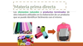 Materia prima directa
Los elementos naturales o productos terminados de
otra industria utilizados en la elaboración de un producto
que se puede identificar fácilmente con el mismo.
 