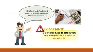 El elemento mano de obra siempre
hace referencia sólo a la mano de
obra directa.
Este elemento del costo será
agrupado también dentro de
los costos indirectos.
IMPORTANTE
 