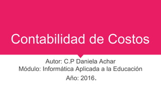 Contabilidad de Costos
Autor: C.P Daniela Achar
Módulo: Informática Aplicada a la Educación
Año: 2016.
 