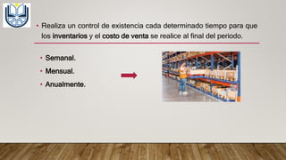 • Realiza un control de existencia cada determinado tiempo para que
los inventarios y el costo de venta se realice al final del periodo.
• Semanal.
• Mensual.
• Anualmente.
 