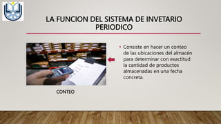 LA FUNCION DEL SISTEMA DE INVETARIO
PERIODICO
• Consiste en hacer un conteo
de las ubicaciones del almacén
para determinar con exactitud
la cantidad de productos
almacenadas en una fecha
concreta.
CONTEO
 