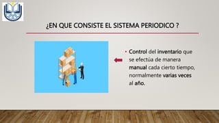 ¿EN QUE CONSISTE EL SISTEMA PERIODICO ?
• Control del inventario que
se efectúa de manera
manual cada cierto tiempo,
normalmente varias veces
al año.
 