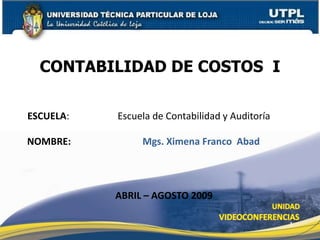 CONTABILIDAD DE COSTOS  I ESCUELA:	           Escuela de Contabilidad y Auditoría NOMBRE:                              Mgs. Ximena Franco  Abad ABRIL – AGOSTO 2009 1 