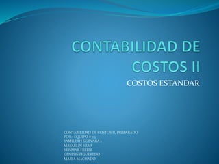 COSTOS ESTANDAR
CONTABILIDAD DE COSTOS II, PREPARADO
POR: EQUIPO # 05
YAMILETH GUEVARA 1
MAYARLIN SILVA
YEISMAR FREITR
GENESIS FIGUEREDO
MARIA MACHADO
 