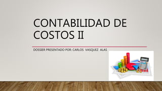 CONTABILIDAD DE
COSTOS II
DOSSIER PRESENTADO POR: CARLOS VASQUEZ ALAS
 