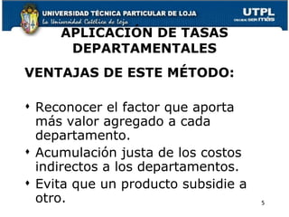 APLICACIÓN DE TASAS DEPARTAMENTALES VENTAJAS DE ESTE MÉTODO: Reconocer el factor que aporta más valor agregado a cada departamento. Acumulación justa de los costos indirectos a los departamentos. Evita que un producto subsidie a otro. 5 