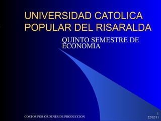 UNIVERSIDAD CATOLICA POPULAR DEL RISARALDA QUINTO SEMESTRE DE ECONOMIA 22/02/11 COSTOS POR ORDENES DE PRODUCCION ,[object Object]