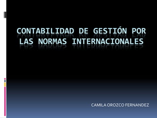 CONTABILIDAD DE GESTIÓN POR
 LAS NORMAS INTERNACIONALES




               CAMILA OROZCO FERNANDEZ
 