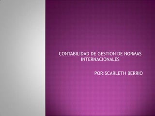CONTABILIDAD DE GESTION DE NORMAS
         INTERNACIONALES

              POR:SCARLETH BERRIO
 