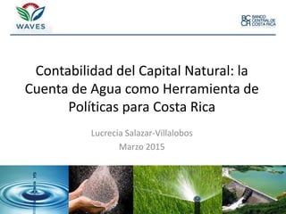 Lucrecia Salazar-Villalobos
Marzo 2015
1
Contabilidad del Capital Natural: la
Cuenta de Agua como Herramienta de
Políticas para Costa Rica
 