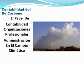 Contabilidad del
De Carbono
     El Papel De
  Contabilidad
 Organizaciones
  Profesionales
 Administración
  En El Cambio
    Climático
 