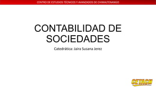 CENTRO DE ESTUDIOS TÉCNICOS Y AVANZADOS DE CHIMALTENANGO

CONTABILIDAD DE
SOCIEDADES
Catedrática: Jaira Susana Jerez

 