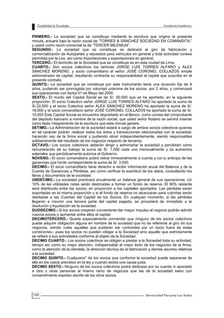 120
PRIMERO.- La sociedad que se constituye mediante la escritura que origina la presente
minuta, actuará bajo la razón social de “TORRES & SÁNCHEZ SOCIEDAD EN COMANDITA.”
y usará como razón comercial la de “TERCER MILENIUN”.
SEGUNDO.- La sociedad que se constituye se dedicará el giro de fabricación y
cornercialización de Autopartes y repuestos para vehículos en general y toda actividad conexa
permitida por la Ley, así como importaciones y exportaciones en general,
TERCERO.- El domicilio de la Sociedad que se constituye es en esta ciudad de Lima.
CUARTO.- Son socios colectivos los señores JORGE LUIS TORRES ALFARO y ALEX
SÁNCHEZ MORENO, y socio comanditario el señor JOSÉ CORONEL COLLAZOS simple
administrador de capital, resultando contraída su responsabilidad al capital que suscribe en el
presente contrato.
QUINTO.- La sociedad que se constituye por este instrumento tiene una duración fija de 8
años, pudiendo ser prorrogada por voluntad unánime de los socios. por 2 años, y comenzará
sus operaciones con fecha 01 de Mayo del 2000.
SEXTO.- El monto del Capital Social es de S/. 50,000 que se ha aportado, en la siguiente
proporción. El socio Colectivo señor JORGE LUIS TORRES ALFARO ha aportado la suma de
S/.22,000 y el socio Colectivo señor ALEX SÁNCHEZ MORENO ha aportado la suma de S/.
18,000 y el socio comanditario señor JOSÉ CORONEL COLLAZOS ha aportado la suma de S/.
10,000 Este Capital Social se encuentra depositado en el Banco, como consta del comprobante
del depósito bancario a nombre de la razón social; que usted señor Notario se servirá insertar
como texto íntegramente de la escritura que esta minuta genere.
SETIMO.- La Administración de la sociedad estará a cargo de ambos socios colectivos quienes
en tal carácter podrán ;realizar todos los actos y transacciones relacionadas con la sociedad,
haciendo uso de la firma social y pudiendo obrar independientemente, siendo responsables
solidariamente del resultado de los negocios respecto de terceros.
OCTAVO.- Los socios colectivos deberán dirigir y administrar la sociedad y percibirán como
remuneración de su trabajo la suma de S/. 1,500 cada uno mensualmente y os aumentos
salariales que periódicamente autorice el Gobierno.
NOVENO.- El socio comanditario podrá retirar trimestralmente a cuenta y cor.io anticipo de las
ganancias que ha'de corresponderle la suma de S/. 3,000.
DECIMO.- El socio comanditario tiene derecho a recibir información anual del Balance y de la
Cuenta de Ganancias y Pérdidas, así como verificar la exactitud de los datos, consultando los
libros y documentos de la sociedad.
UNDECIMO.- La sociedad practicará anualmente un balance general de sus operaciones. Un
10% de las utilidades netas serán destinadas a formar un fondo de reserva. El 90% restante
será distribuido entre los socios; en proporción a los capitales aportados. Las pérdidas serán
soportadas en la misma proporción y si el fondo de reserva no alcanzaran para cubrirlas serán
debitadas a las Cuentas del Capital de los Socios. En cualquier momento, si las pérdidas
llegaran a insumir una tercera parte del capital pagado, se procederá de inmediato a la
disolución y liquidación de la sociedad.
DUODECIMO.- Si los socios creyeran conveniente dar mayor impulso al negocio podrán admitir
nuevos socios o aumentar entre ellos el capital.
DECIMOTERCERO.- Queda especialmente convenido que ninguno de los socios colectivos
puede adquirir obligación alguna en nombre de la sociedad que no es referente al giro de sus
negocios, siendo nulas aquellas que pudieran ser contraídas por un socio fuera de estas
condiciones.- pues los socios no pueden obligar a la Sociedad sino aquello que estrictamente
se refiere a sus actividades conforme al objeto de la Sociedad.
DECIMO CUARTO.- Los socios colectivos se obligan a prestar a la Sociedad toda su actividad,
tiempo así como su mejor atención, indispensable al mejor éxito de los negocios de la firma,
como la atención de la clientela, la dirección técnica de la fabricación y demás asuntos relativos
a la sociedad.
DECIMO QUINTO.- Cualquiera'' de los socios que conforme la sociedad puede separarse de
ella en los casos previstos en la ley y cuando exista una causa justa.
DECIMO SEXTO.- Ninguno de los socios colectivos podrá dedicase por su cuenta ni asociado
a otra u otras personas al mismo ramo de negocios que las de la sociedad salvo con
consentimiento expreso escrito de los otros socios.
 