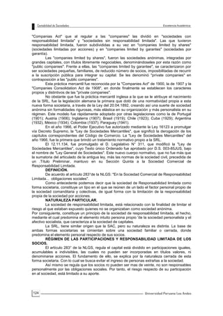 124
"Companias Act" que al regular a las "companies" las dividió en "sociedades con
responsabilidad limitada" y "sociedades sin responsabilidad limitada". Las que tuvieron
responsabilidad limitada, fueron subdivididas a su vez en "companies limited by shares"
(sociedades limitadas por acciones) y en "companies limited by garantes" (sociedades por
garantía).
Las "companies limited by shares", fueron las sociedades anónimas, integradas por
grandes capitales, con títulos libremente negociables, denominándoseles por esta razón como
"public companies". Frente a ellas, las "companies limited by garantee", se caracterizaron por
ser sociedades pequeñas, familiares, de reducido número de socios, imposibilitadas de recurrir
a la suscripción pública para integrar su capital. Se les denominó "prívate companies" en
contraposición a las "public companies".
Esta práctica mercantil fue reconocida por la "Companies Act" de 1900, la de 1907 y la
"Companies Consolidation Act de 1908", en donde finalmente se establecen los caracteres
propios y distintivos de las "prívate companies".
No obstante que fue la práctica mercantil inglesa a la que se le atribuye el nacimiento
de la SRL, fue la legislación alemana la primera que dotó de una normatividad propia a esta
nueva forma societaria, a través de la Ley del 20.04.1892, creando así una suerte de sociedad
anónima sin formalidades rigurosas, más elástica en su organización y más personalista en su
régimen. Este modelo fue rápidamente adoptado por otras legislaciones como la de Portugal
(1901); Austria (1906); Inglaterra (1907); Brasil (1919); Chile (1923); Cuba (1929); Argentina
(1932), México (1934); Colombia (1937); Paraguay (1941).
En el año 1966, el Poder Ejecutivo fue autorizado mediante la Ley 16123 a promulgar
vía Decreto Supremo, la "Ley de Sociedades Mercantiles", que significó la derogación de los
capítulos correspondientes del Código de Comercio. La "Ley de Sociedades Mercantiles" del
año 1966, fue la primera que brindó un tratamiento normativo propio a la SRL.
El 12.11.134, fue promulgado el D. Legislativo N° 311, que modificó la "Ley de
Sociedades Mercantiles", cuyo Texto único Ordenado fue aprobado por D.S. 003-85JUS, bajo
el nombre de "Ley General de Sociedades". Este nuevo cuerpo normativo, que no fue más que
la sumatoria del articulado de la antigua ley, más las normas de la sociedad civil, precedida de
un .Título Preliminar, mantuvo en su Sección Quinta a la Sociedad Comercial de
Responsabilidad Limitada.
DEFINICIÓN.
De acuerdo al artículo 283°de la NLGS: "En la Sociedad Comercial de Responsabilidad
Limitada... obligaciones sociales".
Como antecedente podemos decir que la sociedad de Responsabilidad limitada como
forma societaria, constituye un tipo en el que se reúnen de un lado el factor personal propio de
la sociedad comanditaria y colectivas, de igual forma con la limitación de la responsabilidad
propia de la sociedad por acciones.
NATURALEZA PARTICULAR.
La sociedad de responsabilidad limitada, está relacionado con la finalidad de limitar el
riesgo al que estaban expuesto quienes no se organizaban como sociedad anónima.
Por consiguiente, constituye un principio de la sociedad de responsabilidad limitada, el hecho,
mediante el cual predomina el elemento intuito persona propio 'de la sociedad personalista y el
afectivo socialista, que caracteriza a la sociedad de capitales.
La SRL, tiene similar origen que la SAC, pero su naturaleza es distinta. La base de
ambas formas societarias se cimientan sobre una sociedad familiar o cerrada, donde
predomina el elemento personal respecto de sus socios.
RÉGIMEN DE LAS PARTICIPACIONES Y RESPONSABILIDAD LIMITADA DE LOS
SOCIOS.
El artículo 283° de la NLGS, regula el capital está dividido en participaciones iguales,
acumulables e indivisibles, las cuales no pueden ser incorporadas en títulos valores, ni
denominarse acciones. El fundamento de ello, se explica por la naturaleza cerrada de esta
forma societaria. Con lo cual se busca evitar el ingreso de personas extrañas a la sociedad.
Así mismo se regula que los socios ro pueden ser mas de veinte, no son responsables
personalmente por las obligaciones sociales. Por tanto, el riesgo respecto de su participación
en al sociedad, está limitado a su aporte.
 