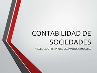 CONTABILIDAD DE
SOCIEDADES
PRESENTADO POR: PROFA. EIDAVALDÉSARMUELLES
 