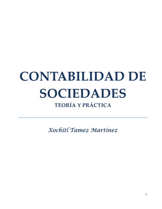 1
CONTABILIDAD DE 
SOCIEDADES 
TEORÍA Y PRÁCTICA 
 
Xochitl Tamez Martínez
 