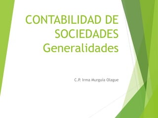 CONTABILIDAD DE
SOCIEDADES
Generalidades
C.P. Irma Murguía Olague
 