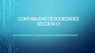CONTABILIDADDESOCIEDADES
SECCION 01
CASO CRITERIOS PARA LA ORGANIZACIÓN DE COMERCIANTES SOCIALES
 
