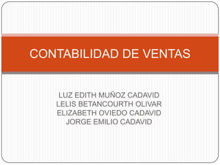 LUZ EDITH MUÑOZ CADAVID
LELIS BETANCOURTH OLIVAR
ELIZABETH OVIEDO CADAVID
JORGE EMILIO CADAVID
CONTABILIDAD DE VENTAS
 