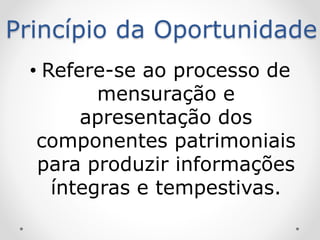 Princípio da Oportunidade
• Refere-se ao processo de
mensuração e
apresentação dos
componentes patrimoniais
para produzir informações
íntegras e tempestivas.
 