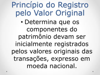 Princípio do Registro
pelo Valor Original
• Determina que os
componentes do
patrimônio devam ser
inicialmente registrados
pelos valores originais das
transações, expresso em
moeda nacional.
 
