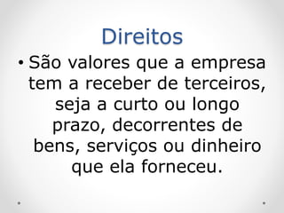 Direitos
• São valores que a empresa
tem a receber de terceiros,
seja a curto ou longo
prazo, decorrentes de
bens, serviços ou dinheiro
que ela forneceu.
 