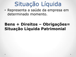 Situação Líquida
• Representa a saúde da empresa em
determinado momento.
Bens + Direitos – Obrigações=
Situação Líquida Patrimonial
 